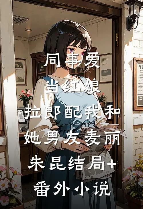 同事爱当红娘，拉郎配我和她男友麦丽朱昆结局+番外小说