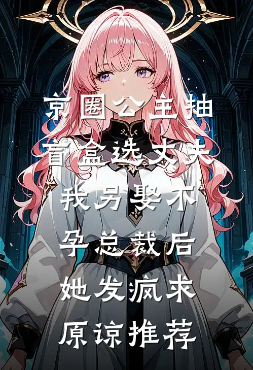 京圈公主抽盲盒选丈夫，我另娶不孕总裁后她发疯求原谅推荐