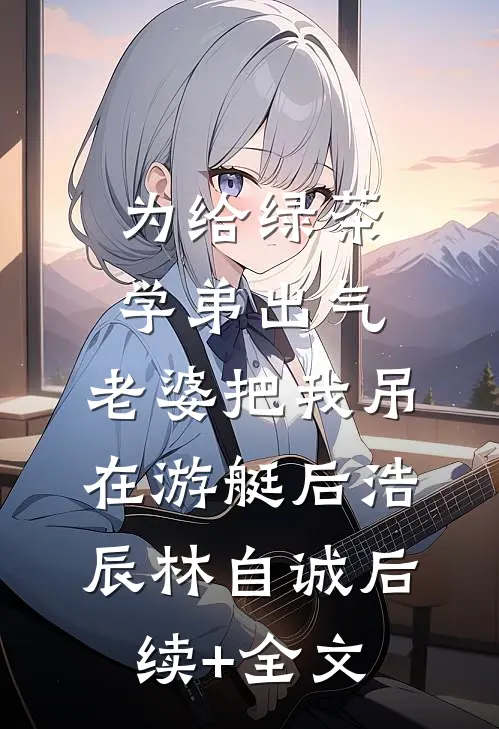 为给绿茶学弟出气，老婆把我吊在游艇后浩辰林自诚后续+全文