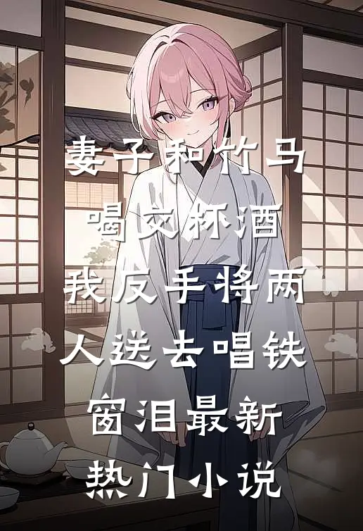 妻子和竹马喝交杯酒，我反手将两人送去唱铁窗泪最新热门小说