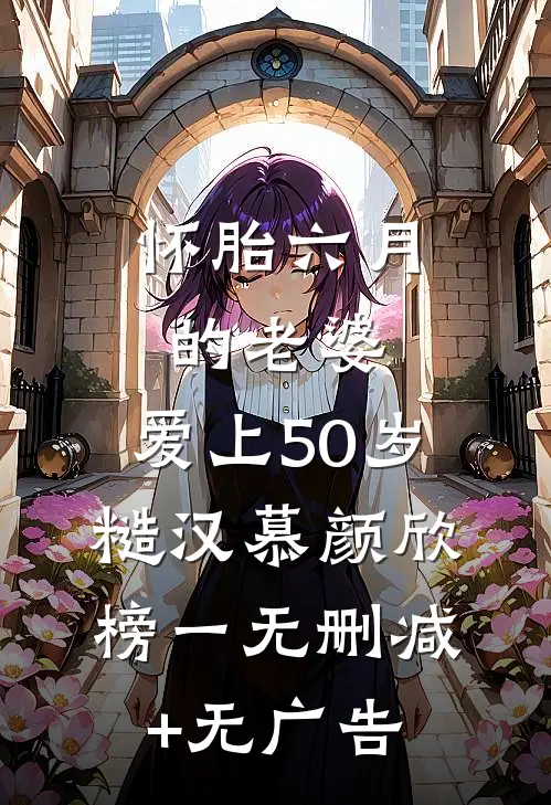 怀胎六月的老婆，爱上50岁糙汉慕颜欣榜一无删减+无广告