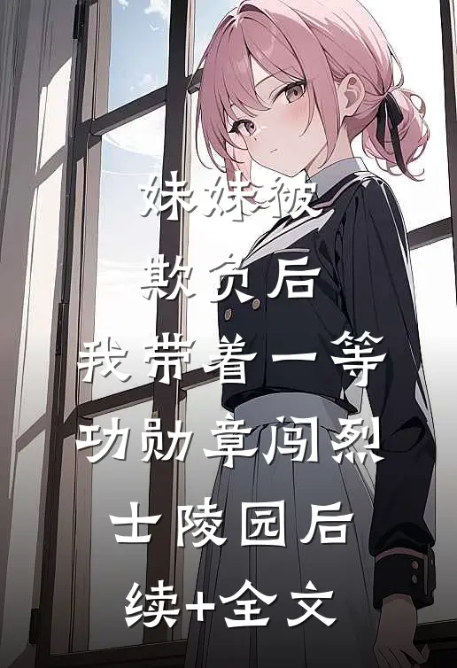 妹妹被欺负后，我带着一等功勋章闯烈士陵园后续+全文