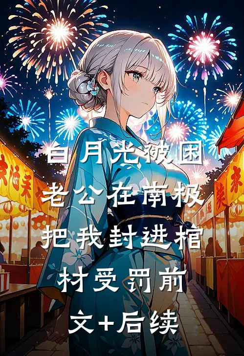 白月光被困，老公在南极把我封进棺材受罚前文+后续