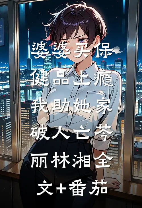 婆婆买保健品上瘾，我助她家破人亡芩丽林湘全文+番茄