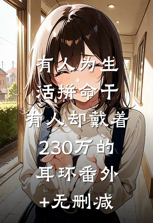 有人为生活拼命干，有人却戴着230万的耳环番外+无删减