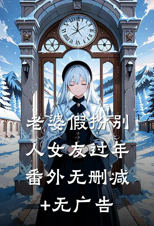 老婆假扮别人女友过年： 番外无删减+无广告