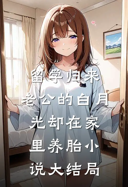 留学归来，老公的白月光却在家里养胎小说大结局