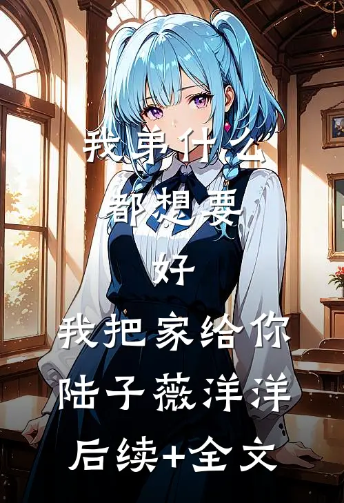 我弟什么都想要，好，我把家给你陆子薇洋洋后续+全文