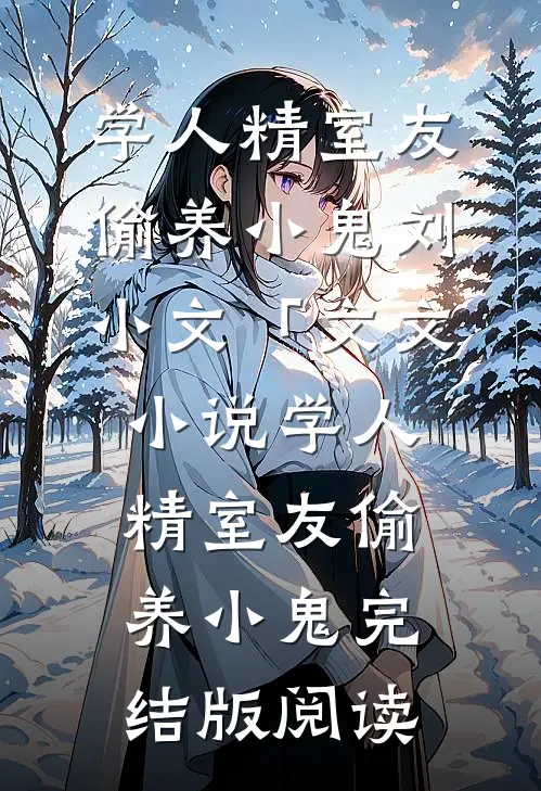 学人精室友偷养小鬼刘小文「文文小说_学人精室友偷养小鬼完结版阅读