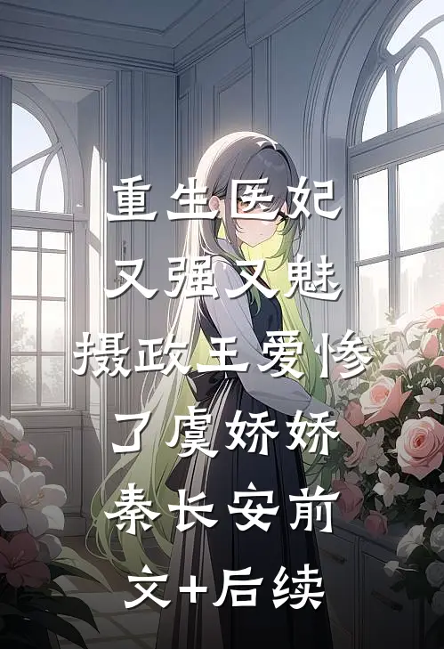 重生医妃又强又魅，摄政王爱惨了虞娇娇秦长安前文+后续