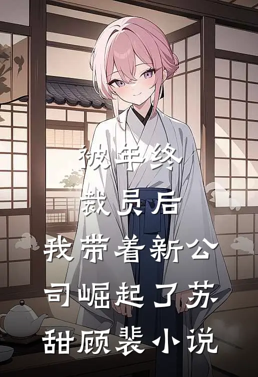 被年终裁员后，我带着新公司崛起了苏甜顾裴小说