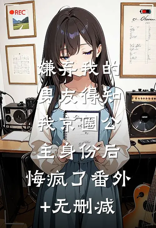 嫌弃我的男友得知我京圈公主身份后，悔疯了番外+无删减