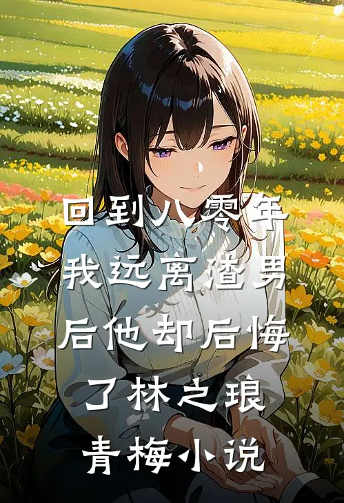 回到八零年，我远离渣男后他却后悔了林之琅青梅小说
