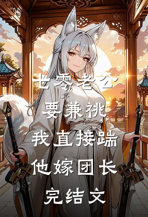七零老公要兼祧，我直接踹他嫁团长完结文