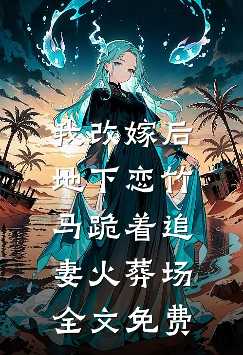 我改嫁后，地下恋竹马跪着追妻火葬场全文免费