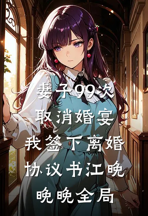 妻子99次取消婚宴，我签下离婚协议书江晚晚晚全局