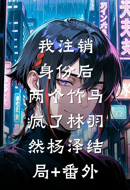 我注销身份后，两个竹马疯了林羽然杨泽结局+番外