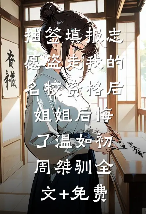 抽签填报志愿盗走我的名校资格后，姐姐后悔了温如初周桀驯全文+免费