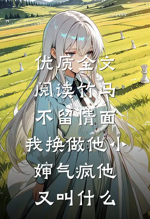 优质全文阅读竹马不留情面,我换做他小婶气疯他又叫什么
