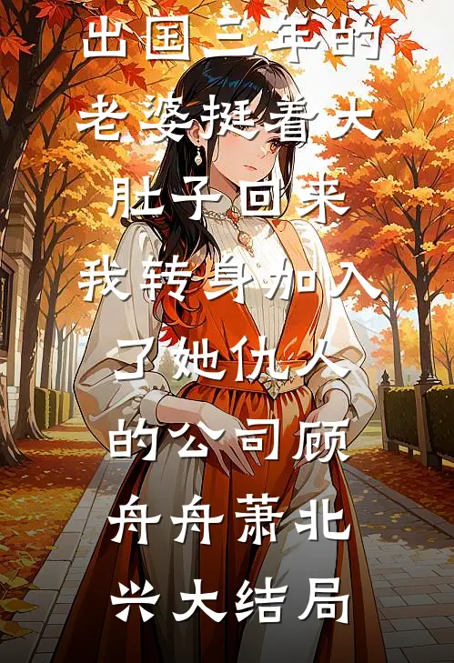 出国三年的老婆挺着大肚子回来，我转身加入了她仇人的公司顾舟舟萧北兴大结局