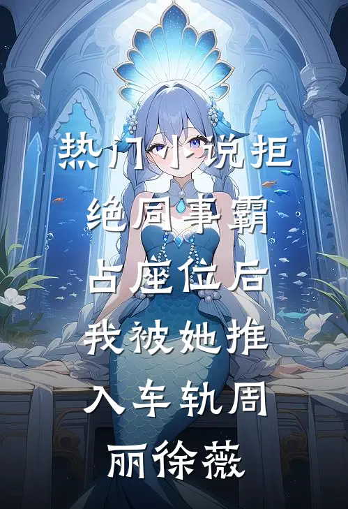 热门小说拒绝同事霸占座位后，我被她推入车轨周丽徐薇