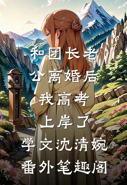 和团长老公离婚后，我高考上岸了：学文沈清婉番外笔趣阁