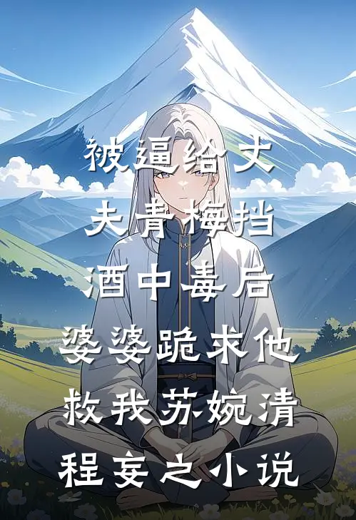 被逼给丈夫青梅挡酒中毒后，婆婆跪求他救我苏婉清程妄之小说