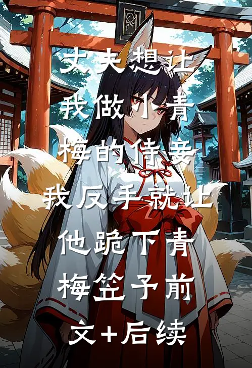 丈夫想让我做小青梅的侍妾，我反手就让他跪下青梅笠予前文+后续