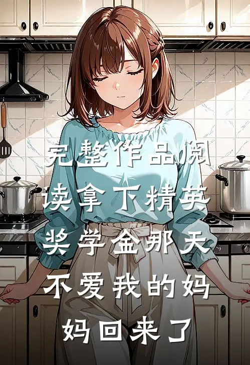 完整作品阅读拿下精英奖学金那天，不爱我的妈妈回来了