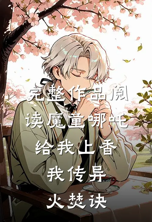 完整作品阅读魔童哪吒给我上香，我传异火焚诀
