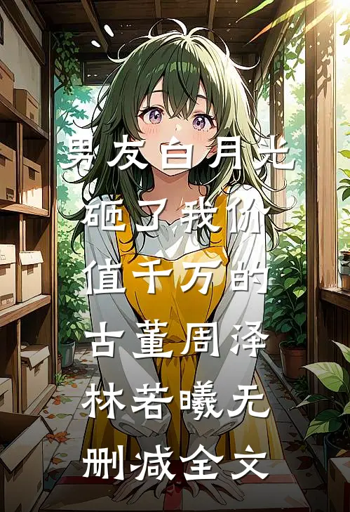 男友白月光砸了我价值千万的古董周泽林若曦无删减全文