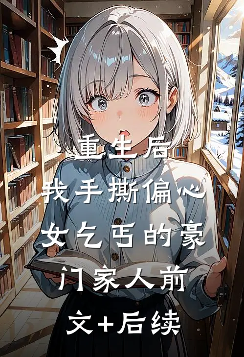 重生后，我手撕偏心女乞丐的豪门家人前文+后续