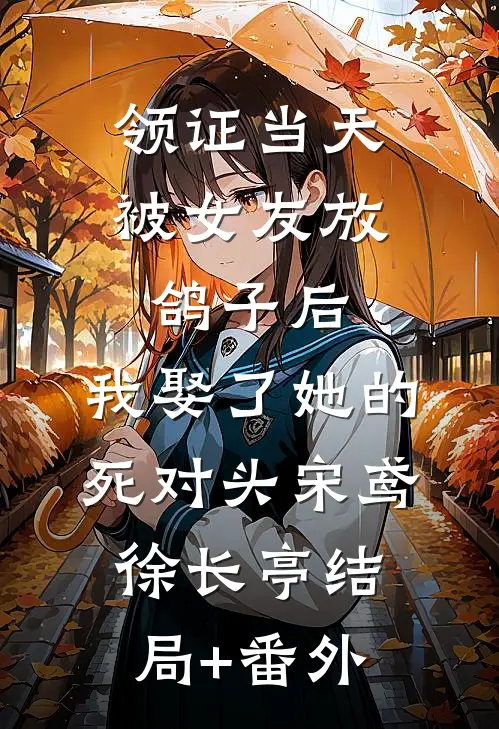 领证当天被女友放鸽子后，我娶了她的死对头宋鸢徐长亭结局+番外