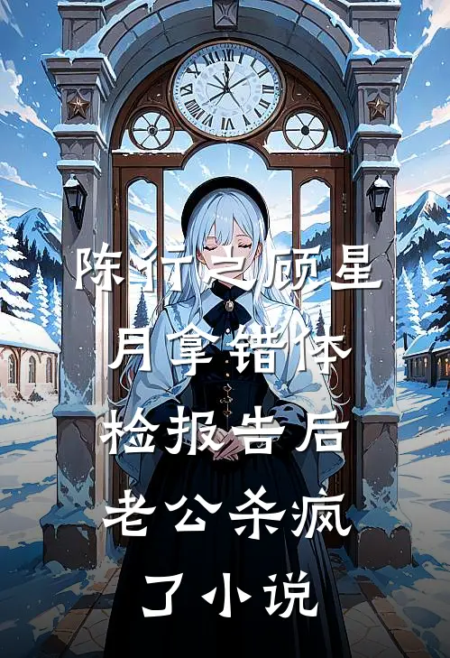 陈行之顾星月拿错体检报告后，老公杀疯了小说
