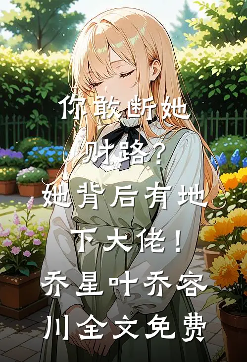 你敢断她财路？她背后有地下大佬！乔星叶乔容川全文免费