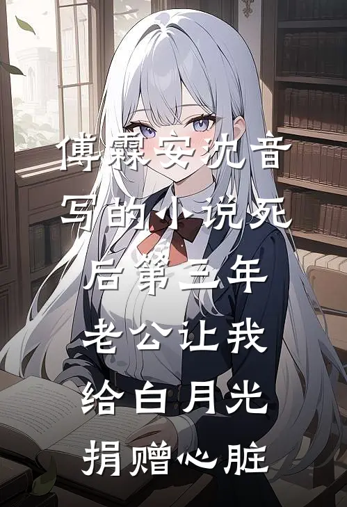 傅霖安沈音写的小说死后第三年，老公让我给白月光捐赠心脏