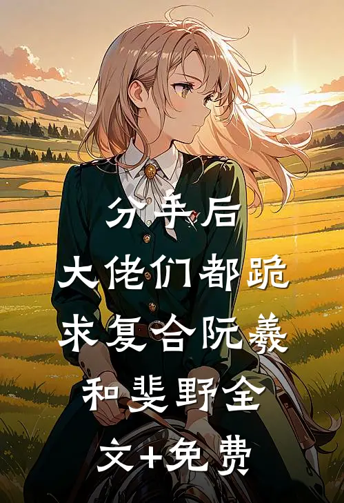 分手后：大佬们都跪求复合阮羲和斐野全文+免费