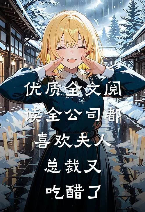 优质全文阅读全公司都喜欢夫人，总裁又吃醋了