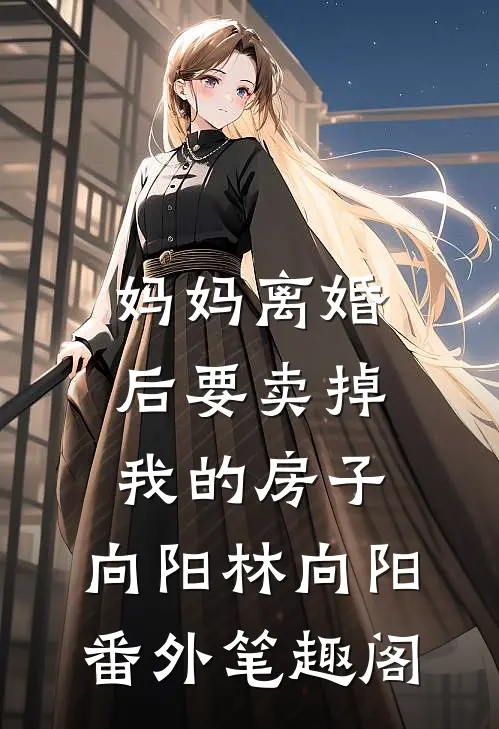 妈妈离婚后要卖掉我的房子：向阳林向阳番外笔趣阁