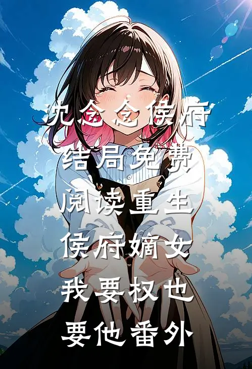 沈念念侯府结局免费阅读重生侯府嫡女，我要权也要他番外
