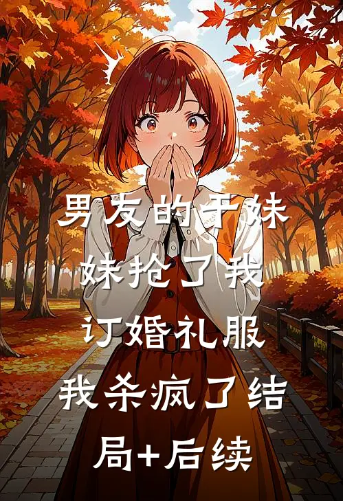 男友的干妹妹抢了我订婚礼服，我杀疯了结局+后续