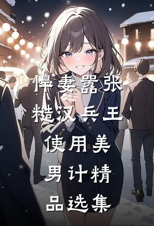 悍妻嚣张，糙汉兵王使用美男计精品选集