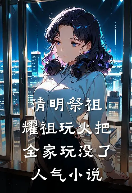 清明祭祖，耀祖玩火把全家玩没了人气小说