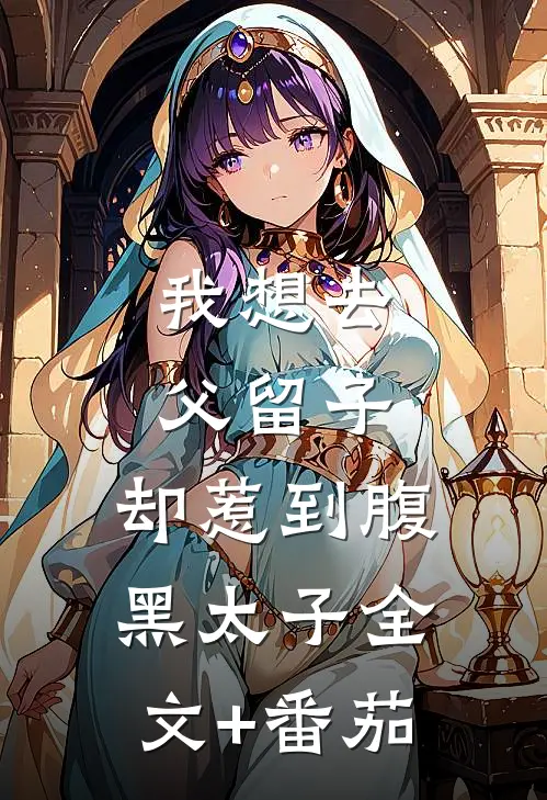 我想去父留子，却惹到腹黑太子全文+番茄