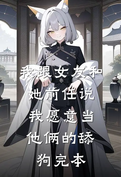我跟女友和她前任说，我愿意当他俩的舔狗完本