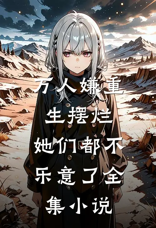 万人嫌重生摆烂，她们都不乐意了全集小说