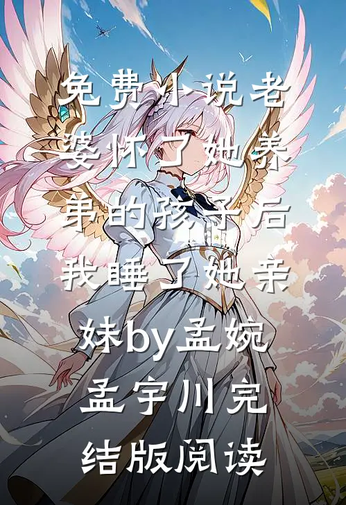 免费小说老婆怀了她养弟的孩子后，我睡了她亲妹by孟婉孟宇川完结版阅读
