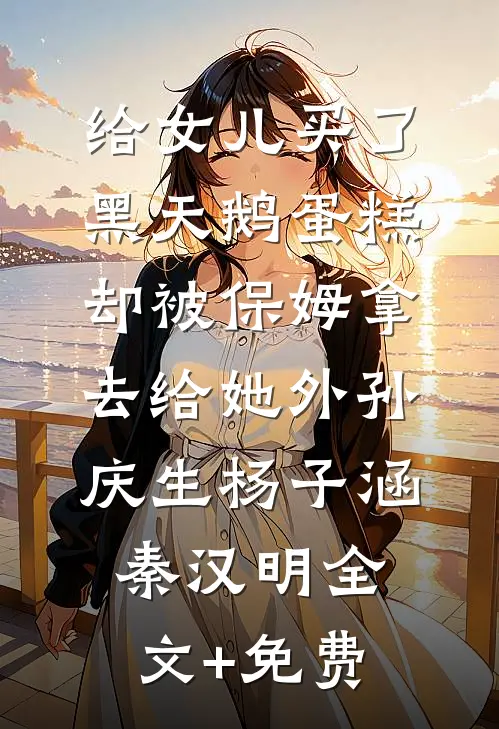 给女儿买了黑天鹅蛋糕，却被保姆拿去给她外孙庆生杨子涵秦汉明全文+免费