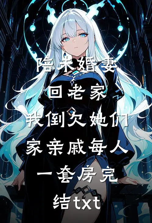 陪未婚妻回老家，我倒欠她们家亲戚每人一套房完结txt
