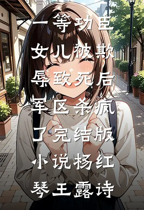 一等功臣女儿被欺辱致死后，军区杀疯了完结版小说杨红琴王露诗